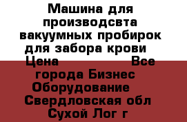 Машина для производсвта вакуумных пробирок для забора крови › Цена ­ 1 000 000 - Все города Бизнес » Оборудование   . Свердловская обл.,Сухой Лог г.